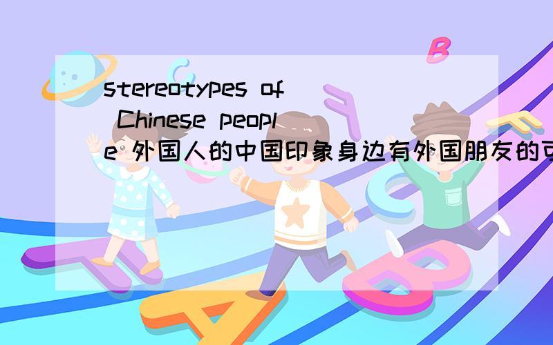 stereotypes of Chinese people 外国人的中国印象身边有外国朋友的可以帮我问一下么...感激不尽!