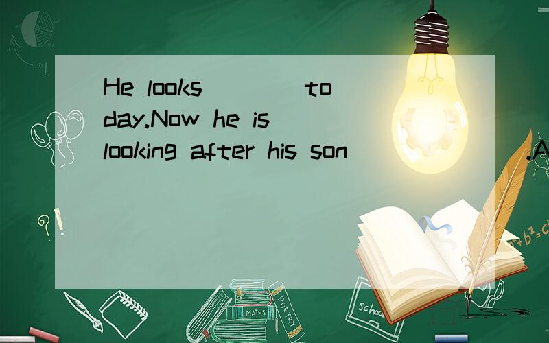 He looks____today.Now he is looking after his son_______.A.happy,happy B.happily,happilyC.happy,happily D.happily,happy