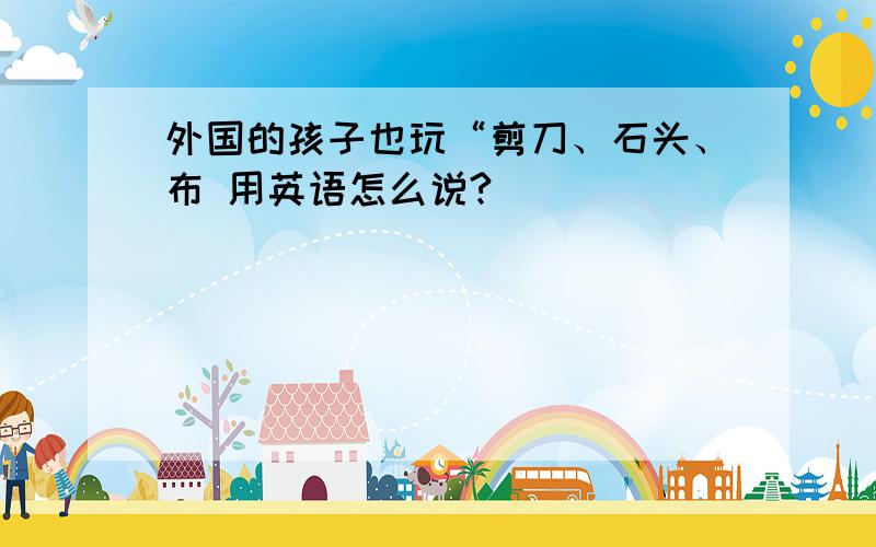 外国的孩子也玩“剪刀、石头、布 用英语怎么说?