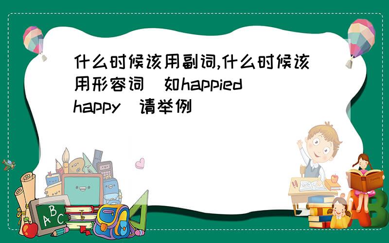 什么时候该用副词,什么时候该用形容词（如happied happy）请举例