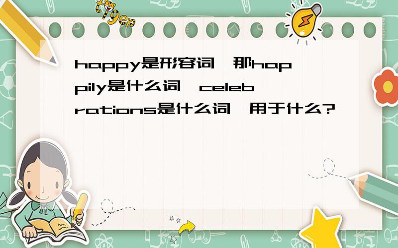 happy是形容词,那happily是什么词,celebrations是什么词,用于什么?