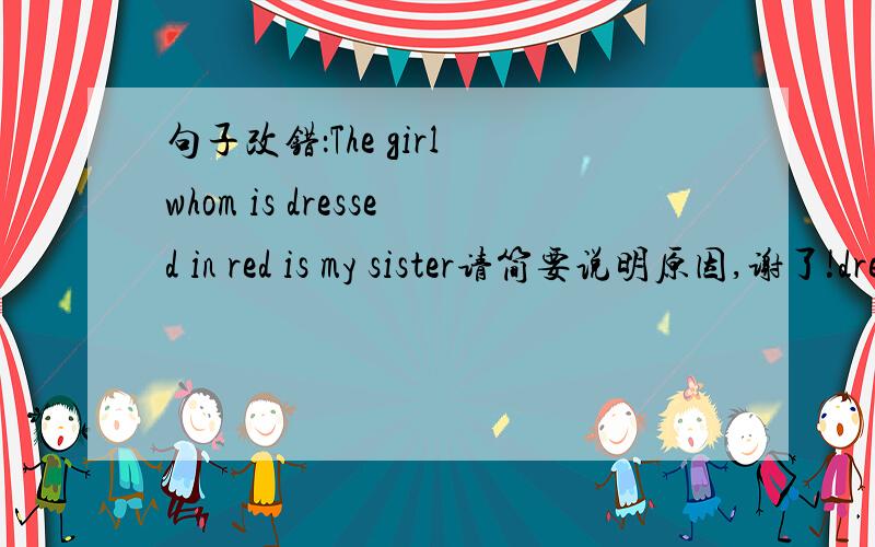 句子改错：The girl whom is dressed in red is my sister请简要说明原因,谢了!dressed在这里该怎么理解