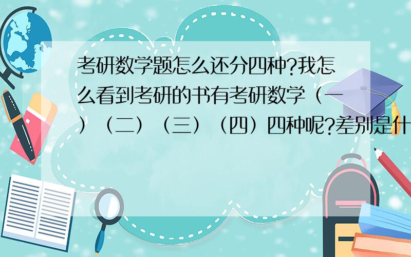 考研数学题怎么还分四种?我怎么看到考研的书有考研数学（一）（二）（三）（四）四种呢?差别是什么啊,..我要有目标的看书啊...