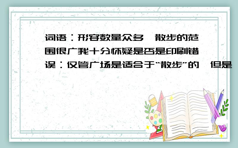 词语：形容数量众多,散步的范围很广我十分怀疑是否是印刷错误：仅管广场是适合于“散步”的,但是,课文中的词语要对应“形容数量众多,散步的范围很广”是否应当是“散布”吧?即：“