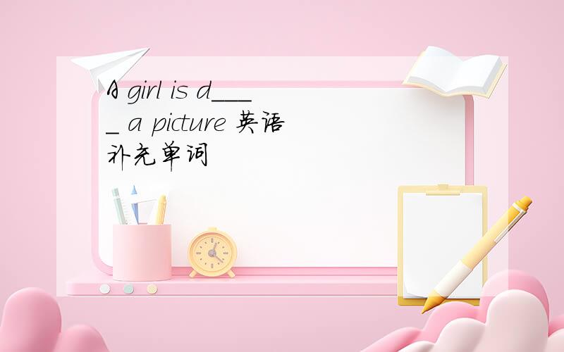 A girl is d____ a picture 英语补充单词