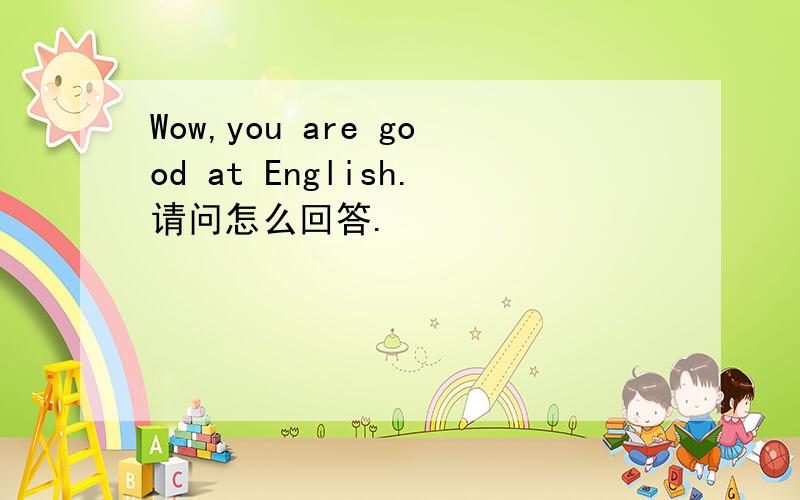 Wow,you are good at English.请问怎么回答.