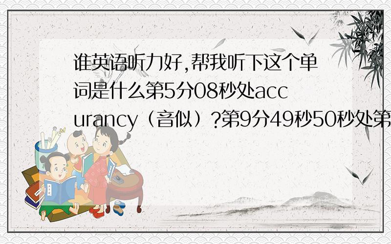 谁英语听力好,帮我听下这个单词是什么第5分08秒处accurancy（音似）?第9分49秒50秒处第10分35秒处第10分40秒处最好把所在句子连贯的写出来，