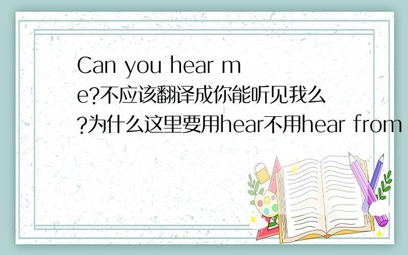 Can you hear me?不应该翻译成你能听见我么?为什么这里要用hear不用hear from