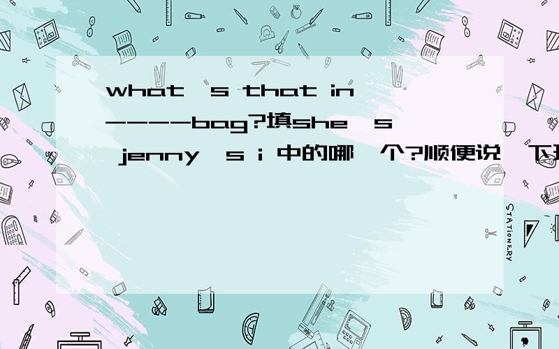 what's that in----bag?填she's jenny's i 中的哪一个?顺便说一下理由,