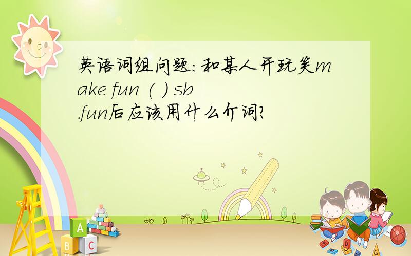 英语词组问题:和某人开玩笑make fun ( ) sb.fun后应该用什么介词?