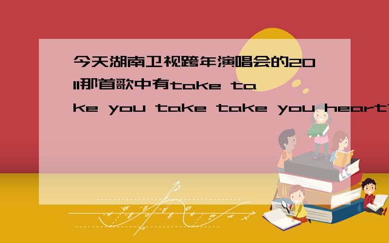 今天湖南卫视跨年演唱会的2011那首歌中有take take you take take you heart这句歌词,求原创这首歌我以前听过,但是忘记了,是首摇滚乐,知道的请速回呀,谢谢