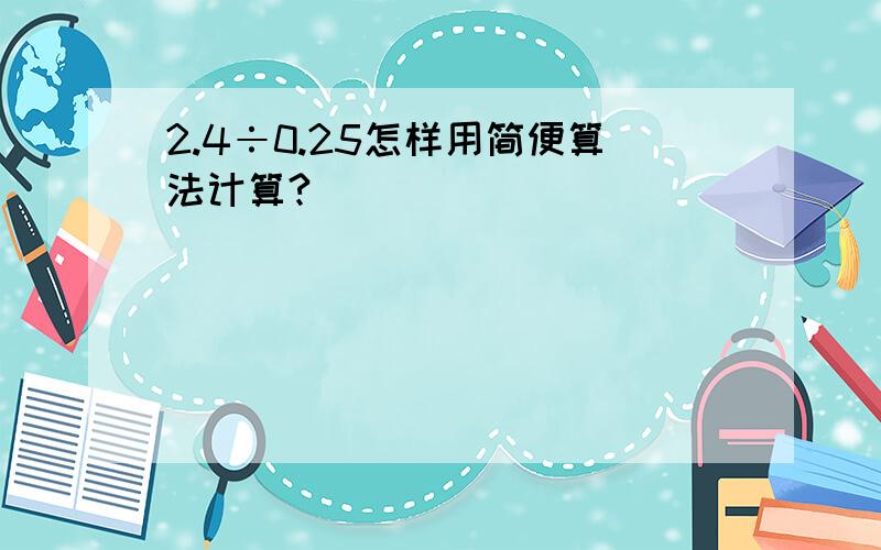 2.4÷0.25怎样用简便算法计算?