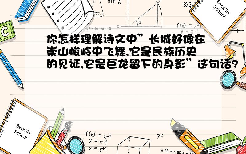 你怎样理解诗文中”长城好像在崇山峻岭中飞舞,它是民族历史的见证,它是巨龙留下的身影”这句话?