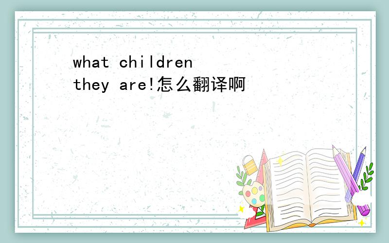 what children they are!怎么翻译啊