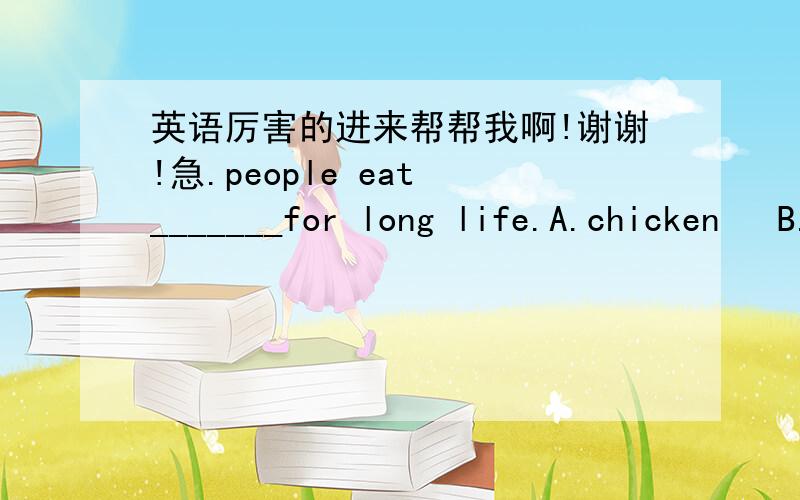 英语厉害的进来帮帮我啊!谢谢!急.people eat _______for long life.A.chicken   B.fish  C.noodles  D.mooncake