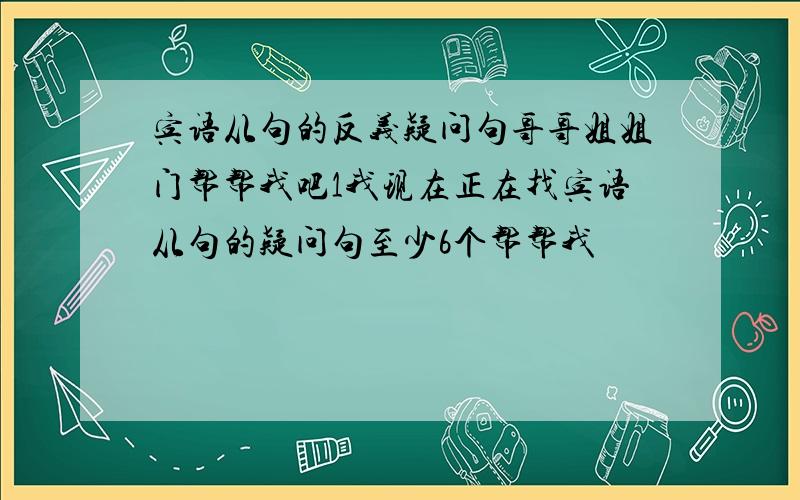 宾语从句的反义疑问句哥哥姐姐门帮帮我吧1我现在正在找宾语从句的疑问句至少6个帮帮我