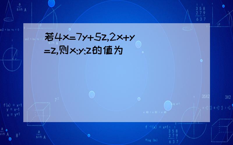 若4x=7y+5z,2x+y=z,则x:y:z的值为