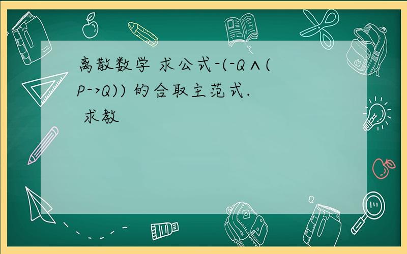 离散数学 求公式-(-Q∧(P->Q)) 的合取主范式. 求教