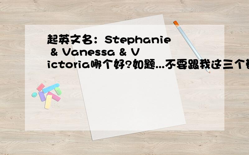 起英文名：Stephanie & Vanessa & Victoria哪个好?如题...不要跟我这三个都不好,什么什么好的这样的话,也不要说最好以自己名字起,有的话我早就叫了...PS：我是出国用...