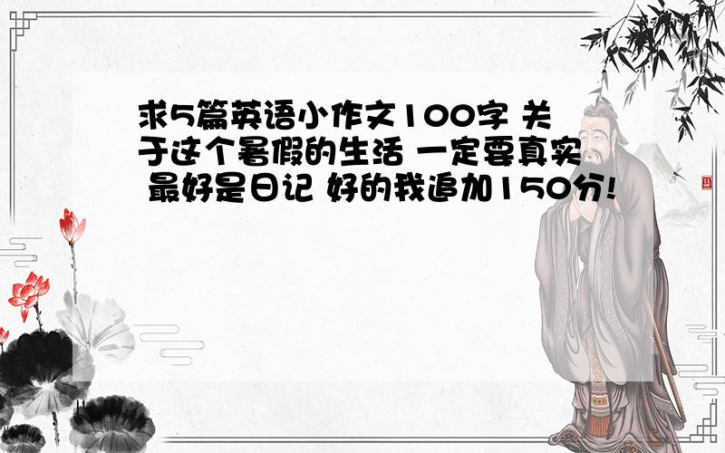 求5篇英语小作文100字 关于这个暑假的生活 一定要真实 最好是日记 好的我追加150分!