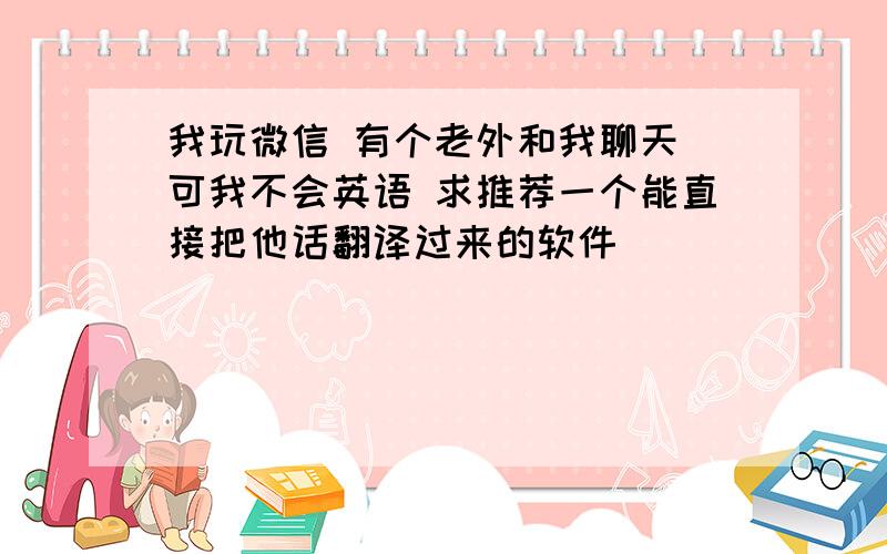 我玩微信 有个老外和我聊天 可我不会英语 求推荐一个能直接把他话翻译过来的软件