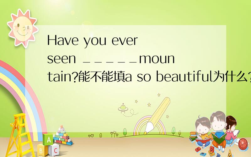 Have you ever seen _____mountain?能不能填a so beautiful为什么?好像也通麻好像也通麻.只要句子通就行了嘛