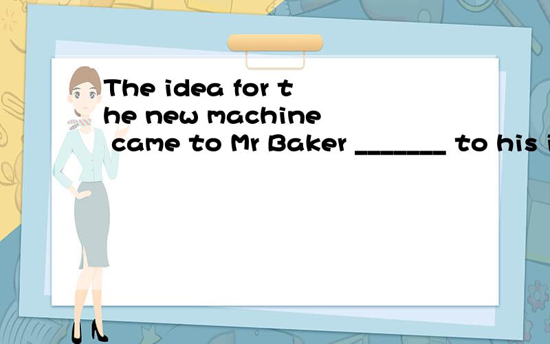 The idea for the new machine came to Mr Baker _______ to his invention.A.while he was devoted B.while devoting C.while devoting himself D.while devoted为什么选A 不选C ,