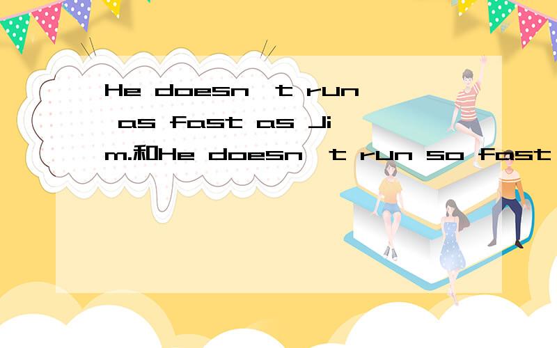 He doesn't run as fast as Jim.和He doesn't run so fast as Jim.意思一样吗?顺便说一下as...as和so...as的用法,谢谢!