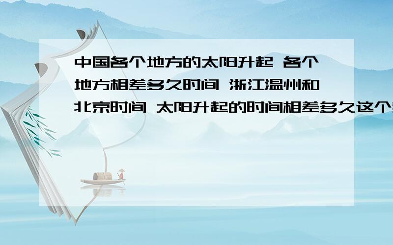 中国各个地方的太阳升起 各个地方相差多久时间 浙江温州和北京时间 太阳升起的时间相差多久这个我不要 我说的 是是北京和浙江的时差 还有我要的是秋季