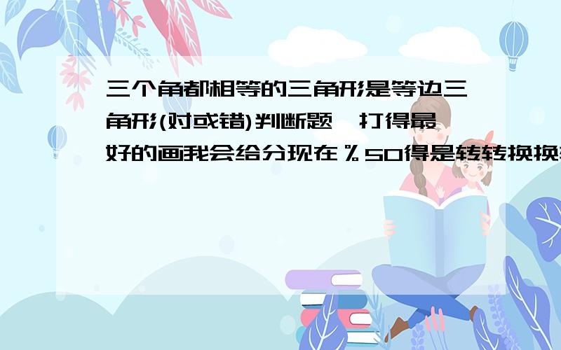 三个角都相等的三角形是等边三角形(对或错)判断题,打得最好的画我会给分现在％50得是转转换换转和blueeyes116，你们等一下我会给你们惊喜！