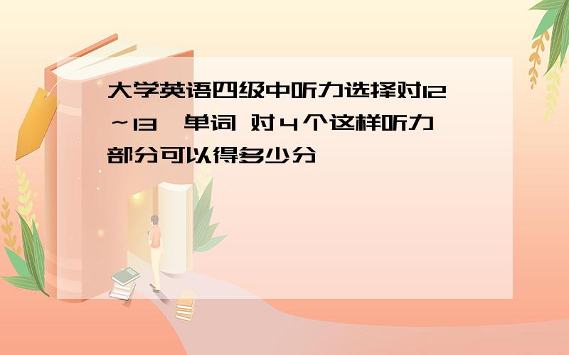 大学英语四级中听力选择对12～13,单词 对４个这样听力部分可以得多少分