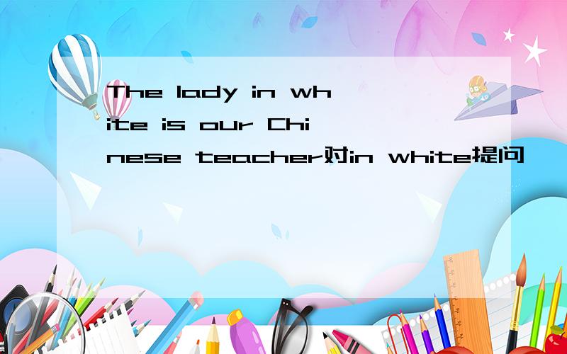 The lady in white is our Chinese teacher对in white提问