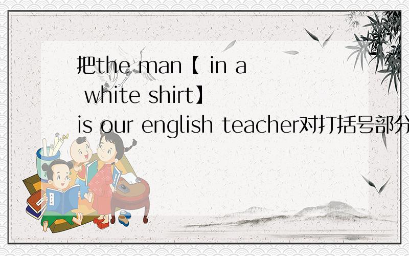 把the man【 in a white shirt】 is our english teacher对打括号部分提问.把 that new building over there is 【our library】对打括号部分提问, 把there is an art room and a music room at my school改为同义句. 把which is your fav