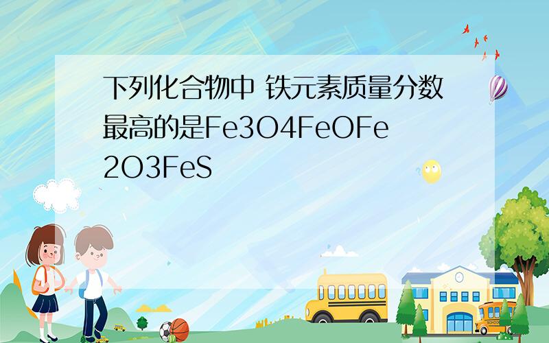 下列化合物中 铁元素质量分数最高的是Fe3O4FeOFe2O3FeS