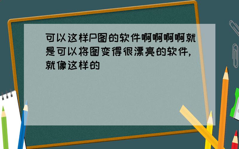 可以这样P图的软件啊啊啊啊就是可以将图变得很漂亮的软件,就像这样的