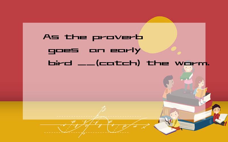 As the proverb goes,an early bird __(catch) the worm.