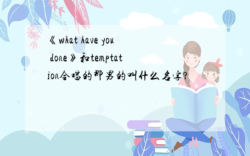 《what have you done》和temptation合唱的那男的叫什么名字?