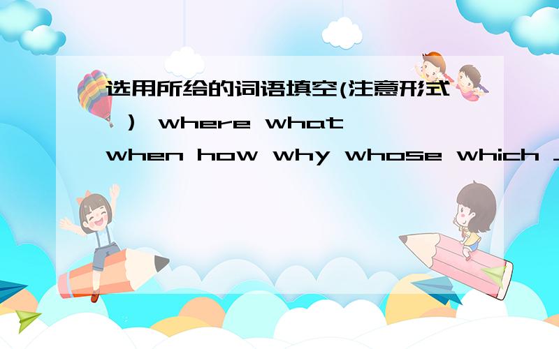 选用所给的词语填空(注意形式 ） where what when how why whose which ____book is this________is the weather like today,________do you come from.________were you born? In may.1990________do you often go to school ? on foot________is heavie