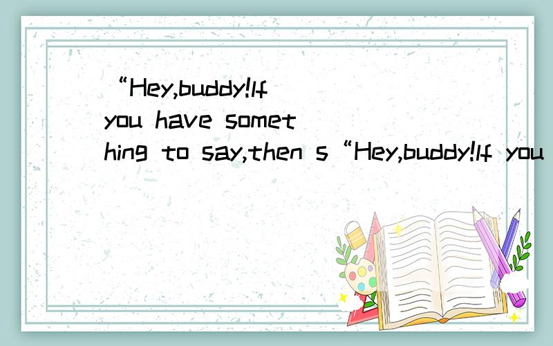 “Hey,buddy!lf you have something to say,then s“Hey,buddy!lf you have something to say,then say!lf you have nothing to say,then go!