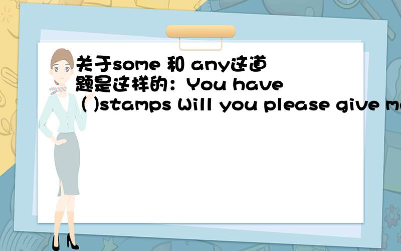 关于some 和 any这道题是这样的：You have ( )stamps Will you please give me ( A.so many; any B.so many; someC.so much; anyD.so much; some我知道前面肯定是so many 是形容可数名词的,可是后面的 some 和 any 该选择哪个?