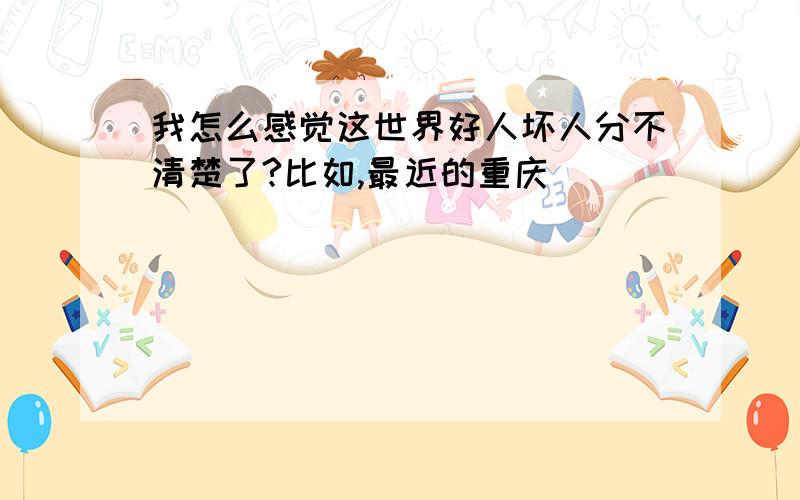 我怎么感觉这世界好人坏人分不清楚了?比如,最近的重庆