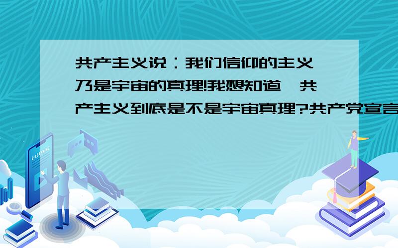 共产主义说：我们信仰的主义,乃是宇宙的真理!我想知道,共产主义到底是不是宇宙真理?共产党宣言说：“推翻资产阶级的统治,由无产阶级夺取政权”,然后“一步一步地夺取资产阶级的全部