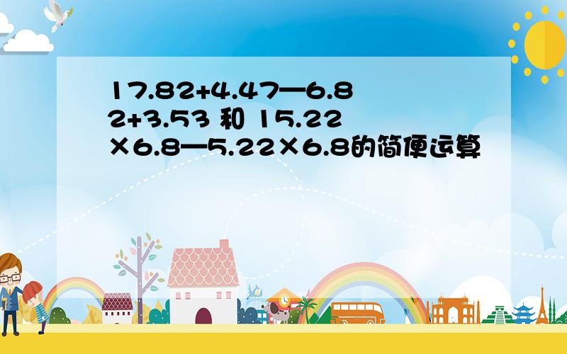 17.82+4.47—6.82+3.53 和 15.22×6.8—5.22×6.8的简便运算