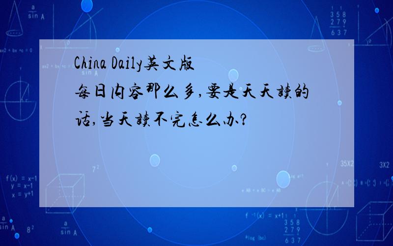 China Daily英文版每日内容那么多,要是天天读的话,当天读不完怎么办?