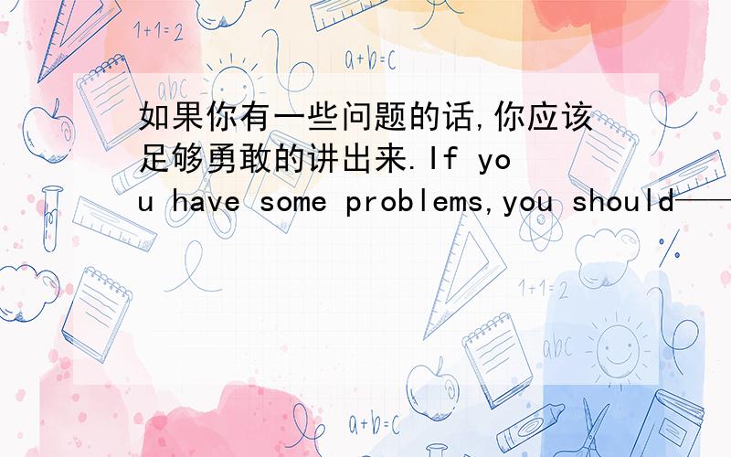 如果你有一些问题的话,你应该足够勇敢的讲出来.If you have some problems,you should—— —— ——tospeak them out