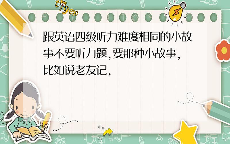 跟英语四级听力难度相同的小故事不要听力题,要那种小故事,比如说老友记,