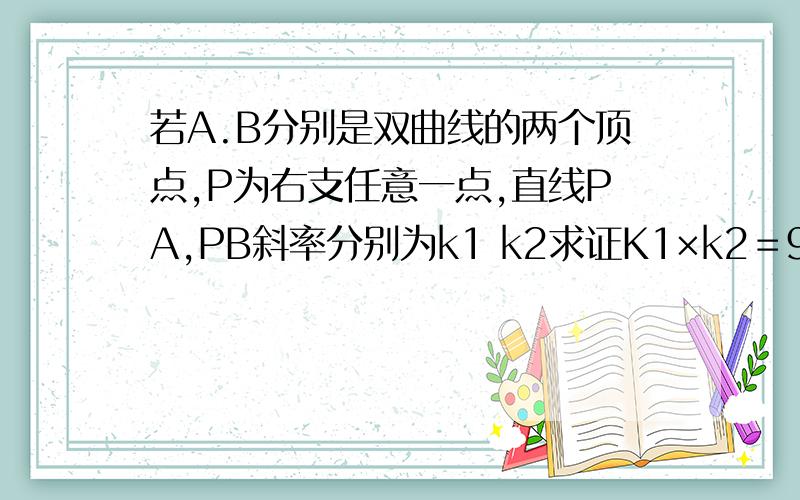 若A.B分别是双曲线的两个顶点,P为右支任意一点,直线PA,PB斜率分别为k1 k2求证K1×k2＝9/16.方程为x的平方/9-y的平方/16＝1