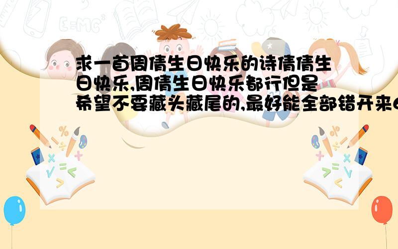 求一首周倩生日快乐的诗倩倩生日快乐,周倩生日快乐都行但是希望不要藏头藏尾的,最好能全部错开来6言8言不限