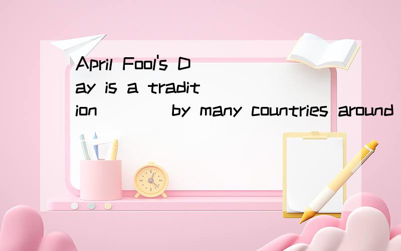 April Fool's Day is a tradition____by many countries around the world on the first of april.A celebratedB is celebratedC being celebratedD to be celebrated