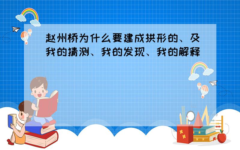 赵州桥为什么要建成拱形的、及我的猜测、我的发现、我的解释